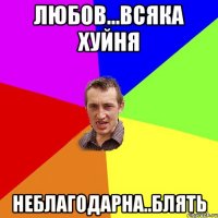 любов...всяка хуйня неблагодарна..блять