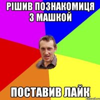 Рішив познакомиця з Машкой Поставив лайк