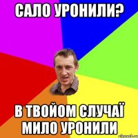 сало уронили? в твойом случаї мило уронили