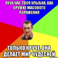 Якубчак, твоя улыбка, как оружие масового поражения Только круче, она делает мир чудесней