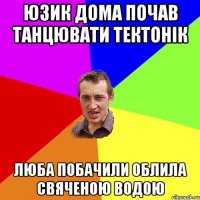 юзик дома почав танцювати тектонік люба побачили облила свяченою водою