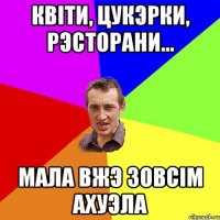 Квiти, цукэрки, рэсторани... Мала вжэ зовсiм ахуэла
