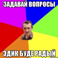 ЗАДАВАЙ ВОПРОСЫ ЭДИК БУДЕ РАДЫЙ