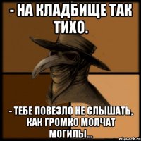 - На кладбище так тихо. - Тебе повезло не слышать, как громко молчат могилы...