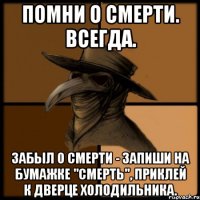 Помни о Смерти. Всегда. Забыл о Смерти - запиши на бумажке "СМЕРТЬ", приклей к дверце холодильника.