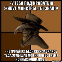 - У тебя под кроватью живут монстры, ты знал!? - Не трогай их, бедняжки забились туда, услышав мои крики во время ночных кошмаров...