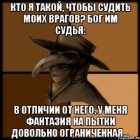 Кто я такой, чтобы судить моих врагов? Бог им судья: в отличии от Него, у меня фантазия на пытки довольно ограниченная...