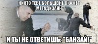 Никто тебе больше не скажет "Метадизайн" И ты не ответишь: "Банзай!"