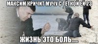 Максим кричит мучу с тёткой ей 23 Жизнь это боль.....