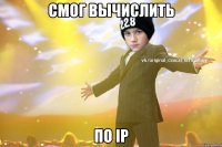 Смог вычислить по IP