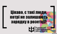 Цікаво, є такі люди, котрі не залишають зарядку в розетці?