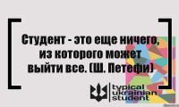 Студент - это еще ничего, из которого может выйти все. (Ш. Петефи)