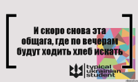 И скоро снова эта общага, где по вечерам будут ходить хлеб искать