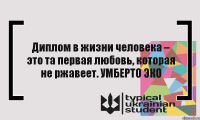 Диплом в жизни человека – это та первая любовь, которая не ржавеет. УМБЕРТО ЭКО