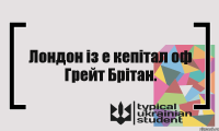 Лондон із е кепітал оф Грейт Брітан.