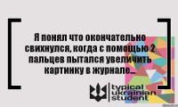 Я понял что окончательно свихнулся, когда с помощью 2 пальцев пытался увеличить картинку в журнале...