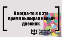 А когда-то я в это время выбирал новый дневник.