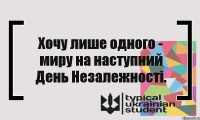 Хочу лише одного - миру на наступний День Незалежності.