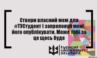 Створи власний мем для #ТУСтудент і запропонуй мені його опублікувати. Може тобі за це щось буде