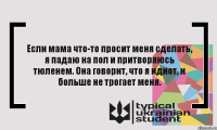 Если мама что-то просит меня сделать, я падаю на пол и притворяюсь тюленем. Она говорит, что я идиот, и больше не трогает меня.