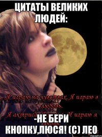 Цитаты великих людей: -Не бери кнопку,Люся! (с) Лео