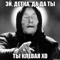 Эй, детка, да да ТЫ ТЫ клевая XD