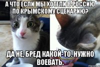 А что если мы хотели в Россию по Крымскому сценарию? Да не, бред какой-то. Нужно воевать.