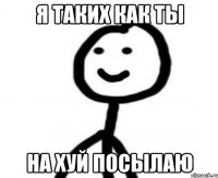 я таких как ты на хуй посылаю