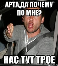 АРТА,ДА ПОЧЕМУ ПО МНЕ? НАС ТУТ ТРОЕ