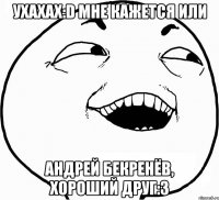 Ухахах:D Мне кажется или Андрей Бекренёв, хороший друг:3