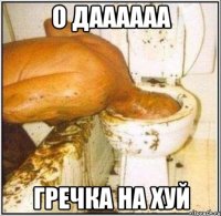 о даааааа гречка на хуй