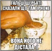 Гальці Щербаті сказали що там Iphone Вона його не дістала :(