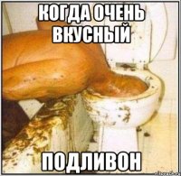 Когда очень вкусный ПОДЛИВОН