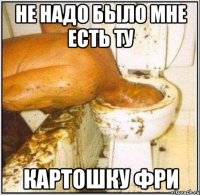 Не надо было мне есть ту картошку фри