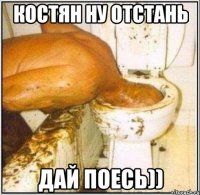 Костян ну отстань дай поесь))