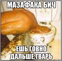 Мазафака бич Ешь говно дальше,тварь