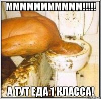 МММММММММММ!!!!! А ТУТ ЕДА 1 КЛАССА!