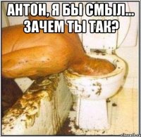 Антон, я бы смыл... Зачем ты так? 