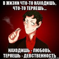 В жизни что-то находишь, что-то теряешь... находишь - любовь, теряешь - девственность