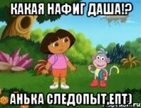 Какая нафиг даша!? Анька следопыт,епт)