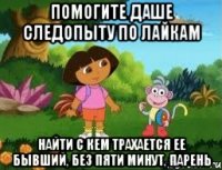 ПОМОГИТЕ ДАШЕ СЛЕДОПЫТУ ПО ЛАЙКАМ НАЙТИ С КЕМ ТРАХАЕТСЯ ЕЕ БЫВШИЙ, БЕЗ ПЯТИ МИНУТ, ПАРЕНЬ