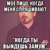 Моё лицо, когда меня спрашивают "Когда ты выйдешь замуж"