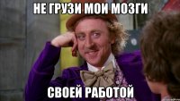 Не грузи мои мозги своей работой