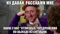 Ну давай, расскажи мне какие у вас "отличные" предложения по выходу из ситуации.
