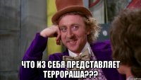  ЧТО ИЗ СЕБЯ ПРЕДСТАВЛЯЕТ ТЕРРОРАША???