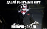Давай сыграем в игру включи кондей