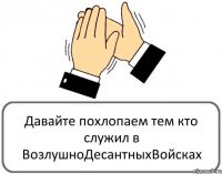 Давайте похлопаем тем кто служил в ВозлушноДесантныхВойсках