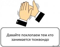 Давайте похлопаем тем кто занимается тхэквондо