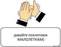 давайте похлопаем МАЛОЛЕТКАМ)