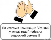 По итогам в номинации "Лучший учитель года" победил отцовский ремень!✍